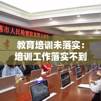 教育培訓(xùn)未落實(shí)：培訓(xùn)工作落實(shí)不到位 