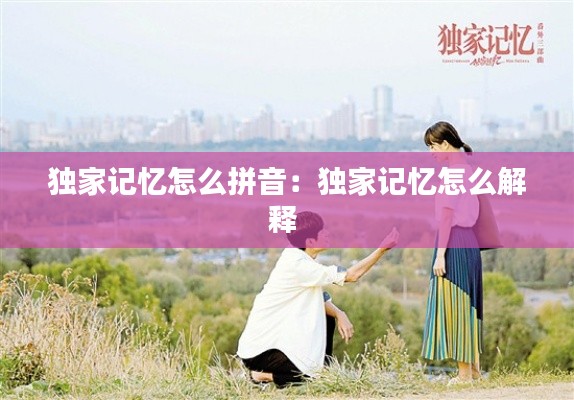 獨(dú)家記憶怎么拼音：獨(dú)家記憶怎么解釋 