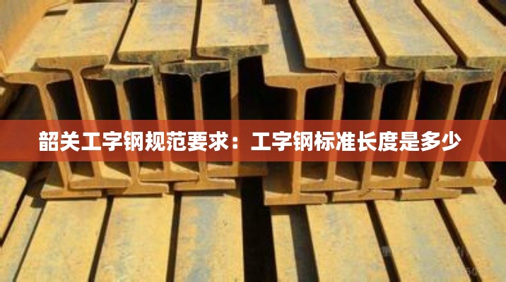 韶關(guān)工字鋼規(guī)范要求：工字鋼標(biāo)準(zhǔn)長度是多少 