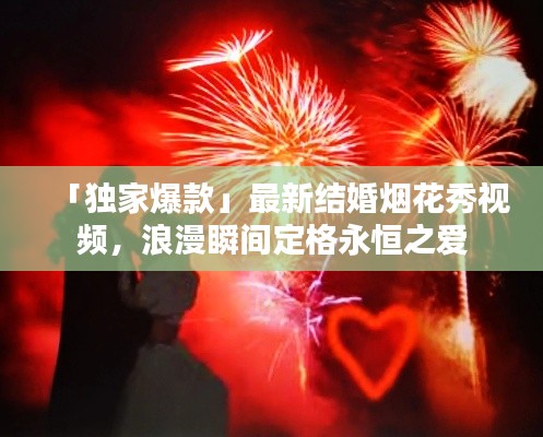 「獨(dú)家爆款」最新結(jié)婚煙花秀視頻，浪漫瞬間定格永恒之愛(ài)