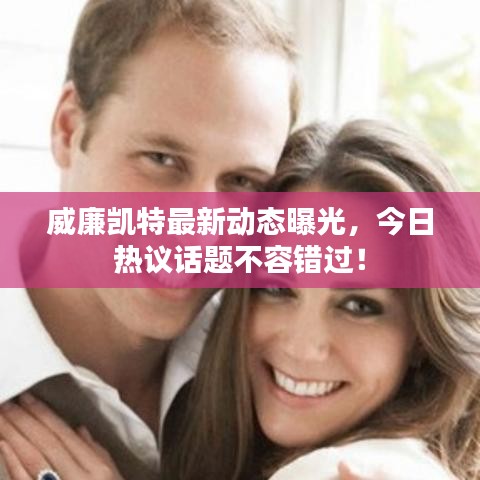 威廉凱特最新動態曝光，今日熱議話題不容錯過！