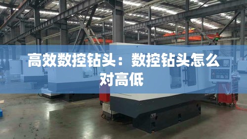 高效數控鉆頭：數控鉆頭怎么對高低 
