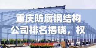 重慶防腐鋼結(jié)構(gòu)公司排名揭曉，權(quán)威榜單，不容錯(cuò)過！