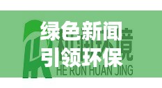 綠色新聞引領(lǐng)環(huán)保潮流，傳遞正能量，百度熱門頭條號(hào)！