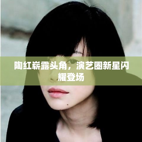陶紅嶄露頭角，演藝圈新星閃耀登場
