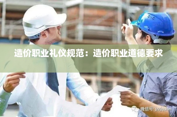 造價職業禮儀規范：造價職業道德要求 