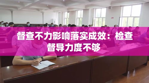 督查不力影響落實成效：檢查督導力度不夠 