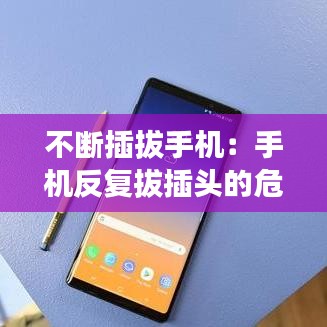 不斷插拔手機(jī)：手機(jī)反復(fù)拔插頭的危害 