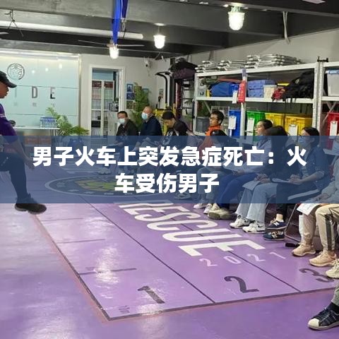 男子火車上突發(fā)急癥死亡：火車受傷男子 