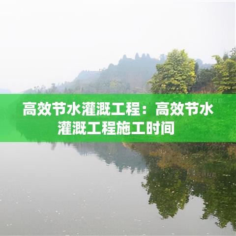 高效節(jié)水灌溉工程：高效節(jié)水灌溉工程施工時間 