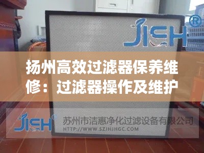 揚(yáng)州高效過濾器保養(yǎng)維修：過濾器操作及維護(hù)保養(yǎng)規(guī)程 