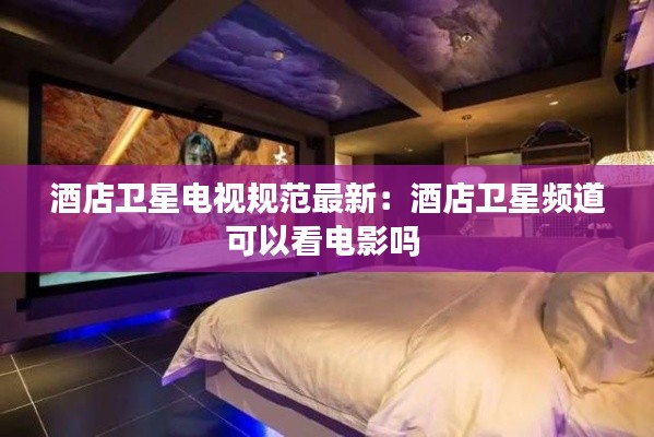 酒店衛星電視規范最新：酒店衛星頻道可以看電影嗎 