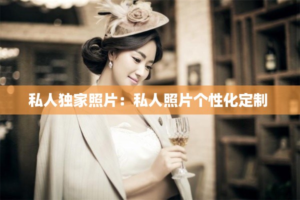 私人獨家照片：私人照片個性化定制 