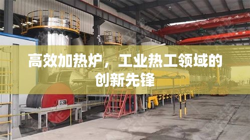 高效加熱爐，工業(yè)熱工領(lǐng)域的創(chuàng)新先鋒