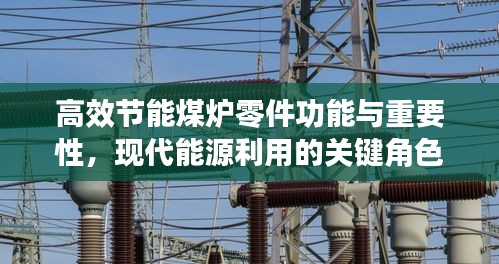 高效節能煤爐零件功能與重要性，現代能源利用的關鍵角色