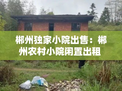 郴州獨家小院出售：郴州農村小院閑置出租 