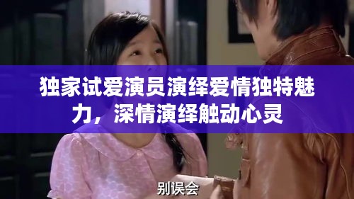 獨家試愛演員演繹愛情獨特魅力，深情演繹觸動心靈