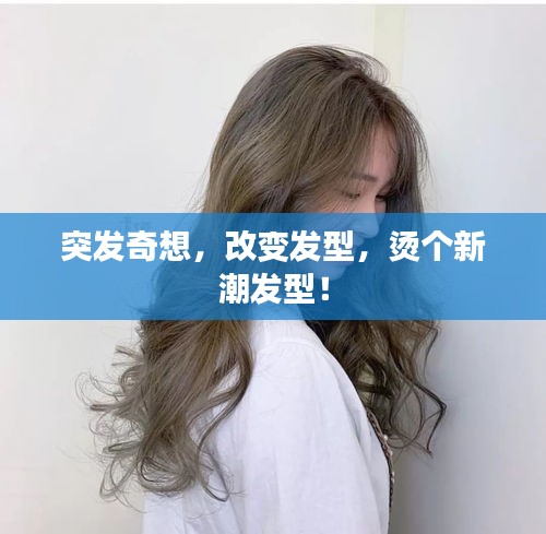 突發奇想，改變發型，燙個新潮發型！