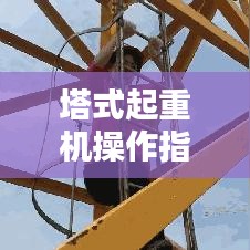 塔式起重機操作指南，規范使用，安全無憂