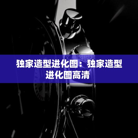 獨家造型進化圖：獨家造型進化圖高清 