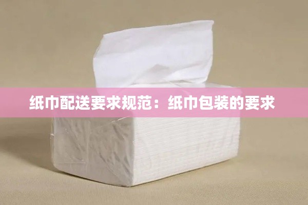 紙巾配送要求規范：紙巾包裝的要求 
