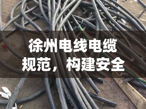 徐州電線電纜規(guī)范，構(gòu)建安全穩(wěn)固的電力傳輸網(wǎng)絡(luò)