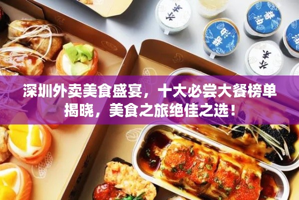 深圳外賣美食盛宴，十大必嘗大餐榜單揭曉，美食之旅絕佳之選！
