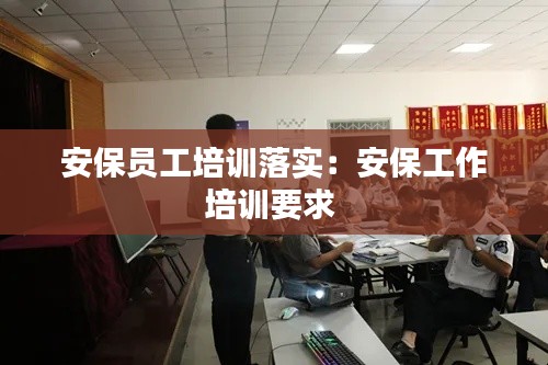安保員工培訓(xùn)落實(shí)：安保工作培訓(xùn)要求 