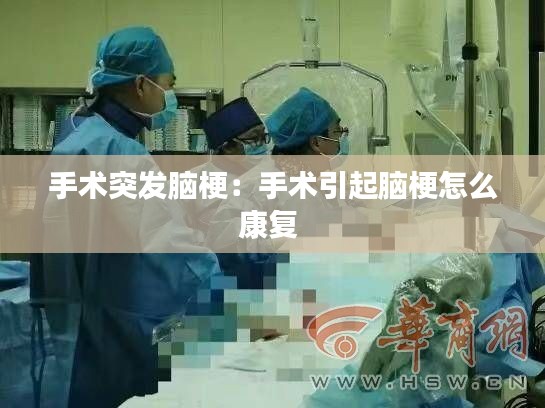 手術突發腦梗：手術引起腦梗怎么康復 