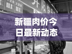 新疆肉價今日最新動態，關注最新消息，掌握肉價走勢