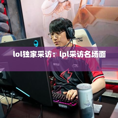 lol獨(dú)家采訪：lpl采訪名場面 