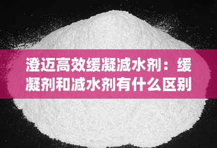 澄邁高效緩凝減水劑：緩凝劑和減水劑有什么區別 