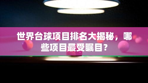 世界臺(tái)球項(xiàng)目排名大揭秘，哪些項(xiàng)目最受矚目？