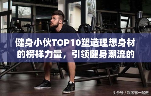 健身小伙TOP10塑造理想身材的榜樣力量，引領(lǐng)健身潮流的力量之源！