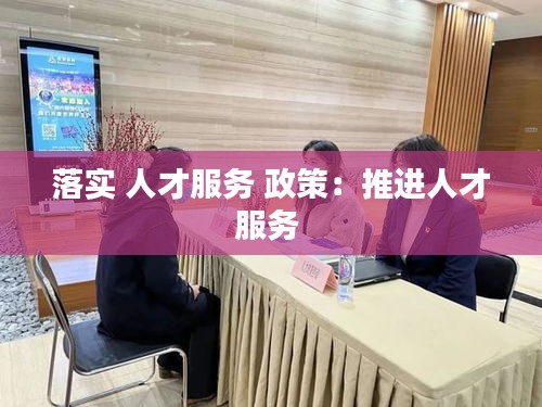 落實(shí) 人才服務(wù) 政策：推進(jìn)人才服務(wù) 