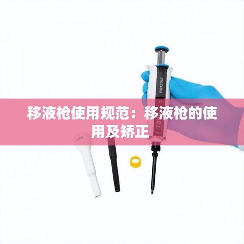 移液槍使用規(guī)范：移液槍的使用及矯正 