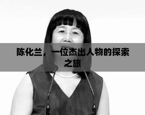 陳化蘭，一位杰出人物的探索之旅