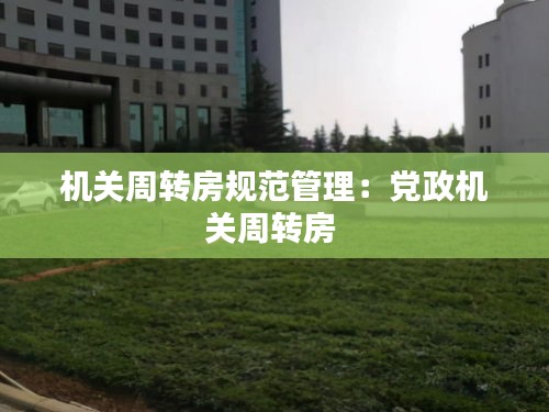機(jī)關(guān)周轉(zhuǎn)房規(guī)范管理：黨政機(jī)關(guān)周轉(zhuǎn)房 