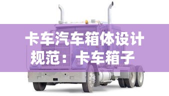 卡車(chē)汽車(chē)箱體設(shè)計(jì)規(guī)范：卡車(chē)箱子 