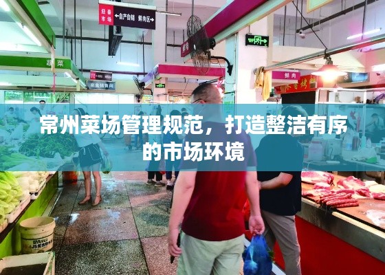 常州菜場管理規(guī)范，打造整潔有序的市場環(huán)境