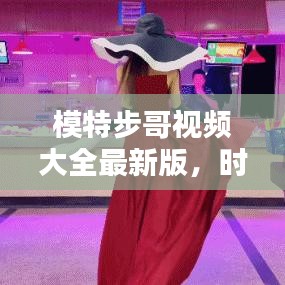 模特步哥視頻大全最新版，時(shí)尚潮流風(fēng)暴，盡在此處