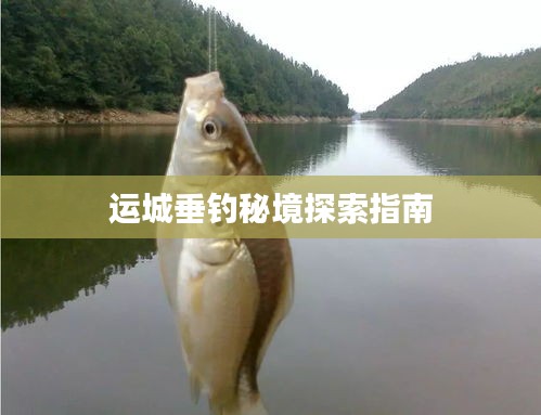 運(yùn)城垂釣秘境探索指南