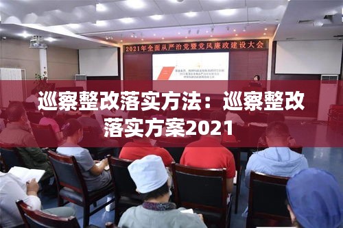巡察整改落實(shí)方法：巡察整改落實(shí)方案2021 