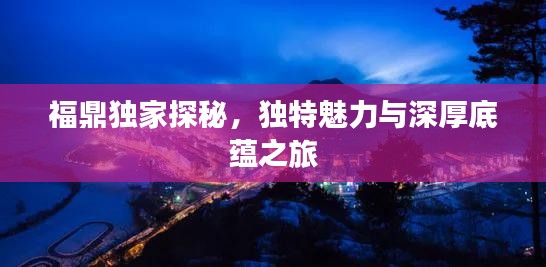 福鼎獨家探秘，獨特魅力與深厚底蘊之旅