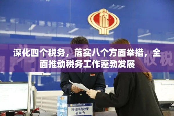 深化四個稅務，落實八個方面舉措，全面推動稅務工作蓬勃發(fā)展