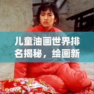 兒童油畫世界排名揭秘，繪畫新星冉冉升起，天賦新紀元展現無限潛力