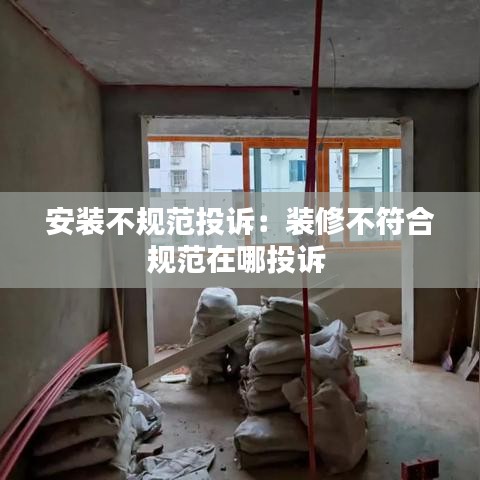 安裝不規范投訴：裝修不符合規范在哪投訴 