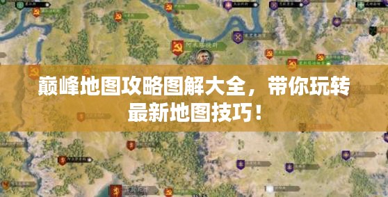 巔峰地圖攻略圖解大全，帶你玩轉(zhuǎn)最新地圖技巧！
