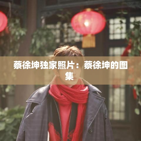 蔡徐坤獨(dú)家照片：蔡徐坤的圖集 