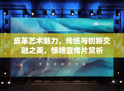 皮革藝術魅力，傳統與創新交融之美，驚艷宣傳片賞析